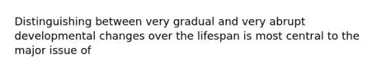 Distinguishing between very gradual and very abrupt developmental changes over the lifespan is most central to the major issue of