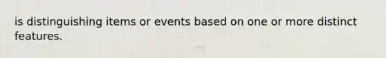 is distinguishing items or events based on one or more distinct features.