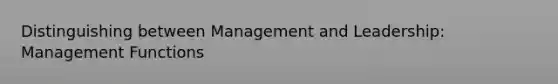 Distinguishing between Management and Leadership: Management Functions