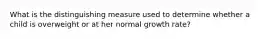 What is the distinguishing measure used to determine whether a child is overweight or at her normal growth rate?