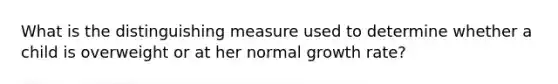 What is the distinguishing measure used to determine whether a child is overweight or at her normal growth rate?