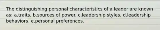 The distinguishing personal characteristics of a leader are known as: a.traits. b.sources of power. c.leadership styles. d.leadership behaviors. e.personal preferences.