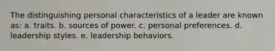 The distinguishing personal characteristics of a leader are known as: a. traits. b. sources of power. c. personal preferences. d. leadership styles. e. leadership behaviors.