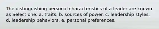 The distinguishing personal characteristics of a leader are known as Select one: a. traits. b. sources of power. c. leadership styles. d. leadership behaviors. e. personal preferences.