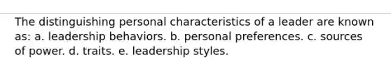 The distinguishing personal characteristics of a leader are known as: a. leadership behaviors. b. personal preferences. c. sources of power. d. traits. e. leadership styles.