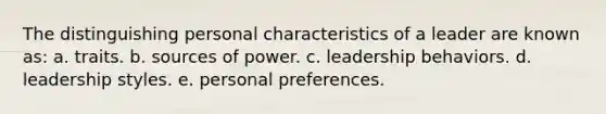 The distinguishing personal characteristics of a leader are known as: a. traits. b. sources of power. c. leadership behaviors. d. leadership styles. e. personal preferences.