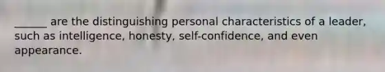 ______ are the distinguishing personal characteristics of a leader, such as intelligence, honesty, self-confidence, and even appearance.