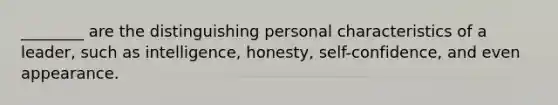 ________ are the distinguishing personal characteristics of a leader, such as intelligence, honesty, self-confidence, and even appearance.