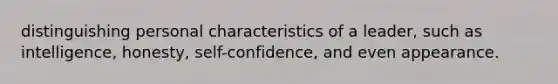 distinguishing personal characteristics of a leader, such as intelligence, honesty, self-confidence, and even appearance.