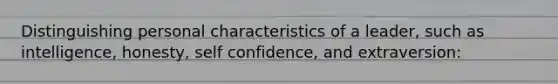 Distinguishing personal characteristics of a leader, such as intelligence, honesty, self confidence, and extraversion: