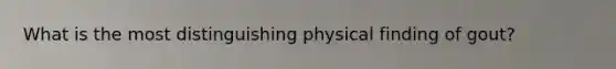 What is the most distinguishing physical finding of gout?