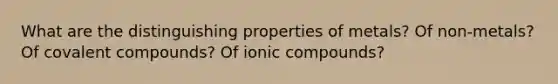 What are the distinguishing properties of metals? Of non-metals? Of covalent compounds? Of ionic compounds?