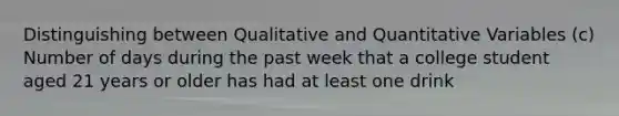 Distinguishing between Qualitative and Quantitative Variables (c) Number of days during the past week that a college student aged 21 years or older has had at least one drink