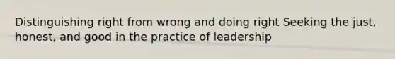 Distinguishing right from wrong and doing right Seeking the just, honest, and good in the practice of leadership