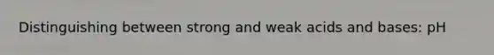 Distinguishing between strong and weak acids and bases: pH