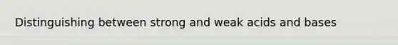 Distinguishing between strong and weak acids and bases