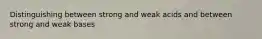 Distinguishing between strong and weak acids and between strong and weak bases