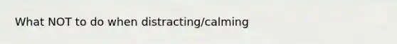 What NOT to do when distracting/calming