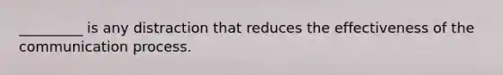 _________ is any distraction that reduces the effectiveness of the communication process.