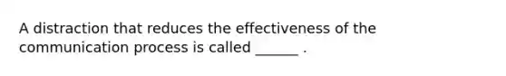 A distraction that reduces the effectiveness of <a href='https://www.questionai.com/knowledge/kTysIo37id-the-communication-process' class='anchor-knowledge'>the communication process</a> is called ______ .