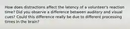 How does distractions affect the latency of a volunteer's reaction time? Did you observe a difference between auditory and visual cues? Could this difference really be due to different processing times in the brain?