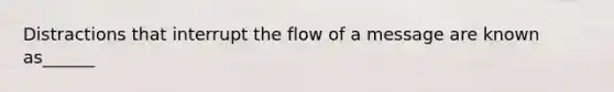 Distractions that interrupt the flow of a message are known as______