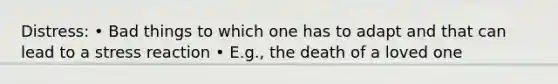 Distress: • Bad things to which one has to adapt and that can lead to a stress reaction • E.g., the death of a loved one