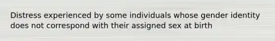 Distress experienced by some individuals whose gender identity does not correspond with their assigned sex at birth