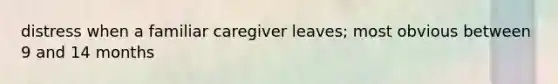 distress when a familiar caregiver leaves; most obvious between 9 and 14 months