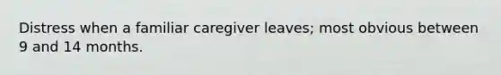 Distress when a familiar caregiver leaves; most obvious between 9 and 14 months.