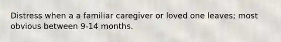 Distress when a a familiar caregiver or loved one leaves; most obvious between 9-14 months.