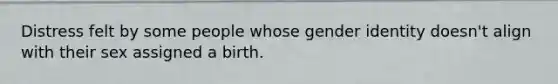 Distress felt by some people whose gender identity doesn't align with their sex assigned a birth.