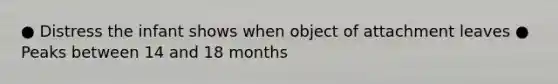 ● Distress the infant shows when object of attachment leaves ● Peaks between 14 and 18 months