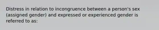 Distress in relation to incongruence between a person's sex (assigned gender) and expressed or experienced gender is referred to as: