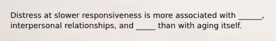 Distress at slower responsiveness is more associated with ______, interpersonal relationships, and _____ than with aging itself.