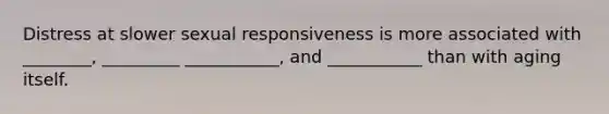 Distress at slower sexual responsiveness is more associated with ________, _________ ___________, and ___________ than with aging itself.