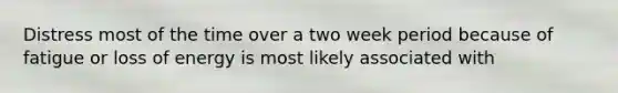 Distress most of the time over a two week period because of fatigue or loss of energy is most likely associated with