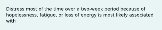 Distress most of the time over a two-week period because of hopelessness, fatigue, or loss of energy is most likely associated with