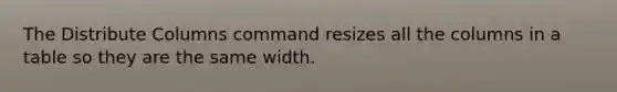 The Distribute Columns command resizes all the columns in a table so they are the same width.