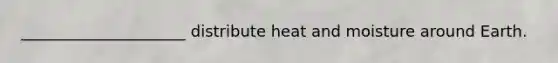 _____________________ distribute heat and moisture around Earth.