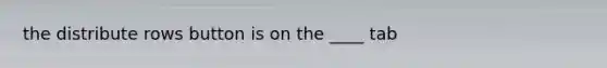 the distribute rows button is on the ____ tab