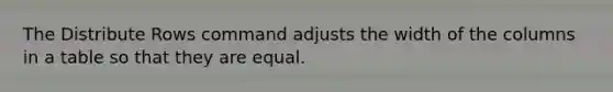 The Distribute Rows command adjusts the width of the columns in a table so that they are equal.