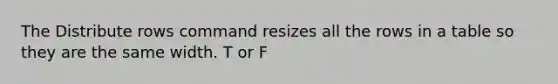 The Distribute rows command resizes all the rows in a table so they are the same width. T or F