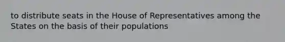 to distribute seats in the House of Representatives among the States on the basis of their populations