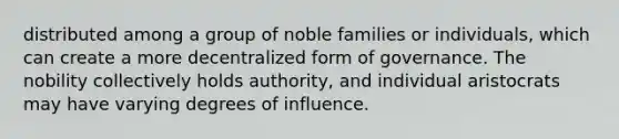 distributed among a group of noble families or individuals, which can create a more decentralized form of governance. The nobility collectively holds authority, and individual aristocrats may have varying degrees of influence.