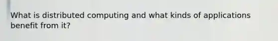 What is distributed computing and what kinds of applications benefit from it?