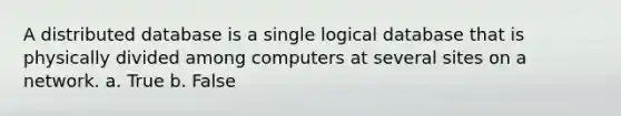 A distributed database is a single logical database that is physically divided among computers at several sites on a network.​ a. True b. False