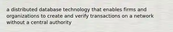 a distributed database technology that enables firms and organizations to create and verify transactions on a network without a central authority