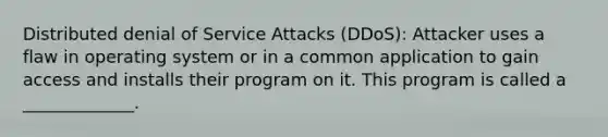 Distributed denial of Service Attacks (DDoS): Attacker uses a flaw in operating system or in a common application to gain access and installs their program on it. This program is called a _____________.