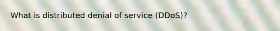 What is distributed denial of service (DDoS)?